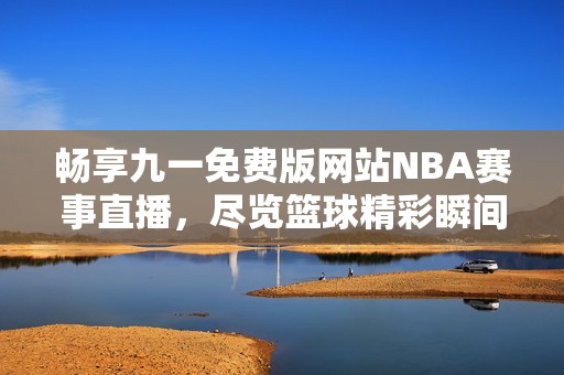 畅享九一免费版网站NBA赛事直播，尽览篮球精彩瞬间