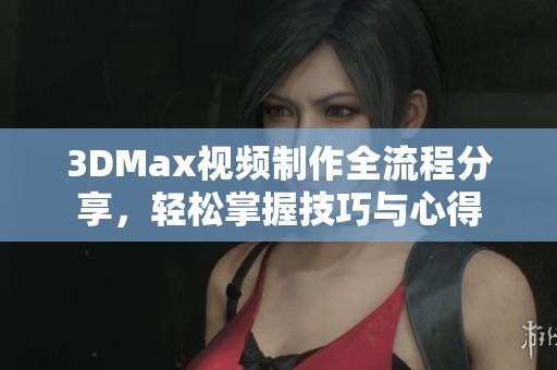 3DMax视频制作全流程分享，轻松掌握技巧与心得