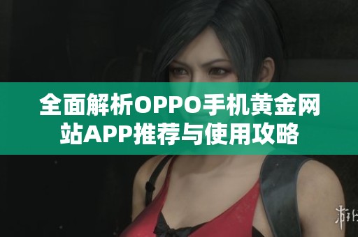 全面解析OPPO手机黄金网站APP推荐与使用攻略