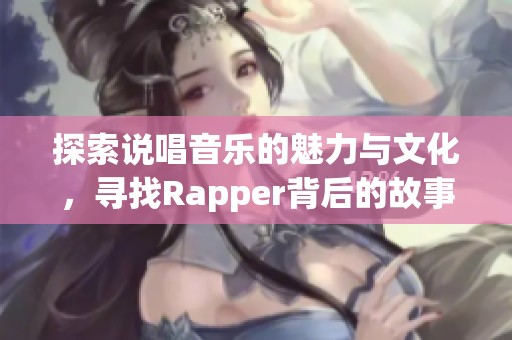 探索说唱音乐的魅力与文化，寻找Rapper背后的故事与灵感