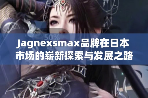 Jagnexsmax品牌在日本市场的崭新探索与发展之路