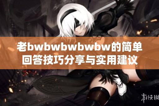 老bwbwbwbwbw的简单回答技巧分享与实用建议