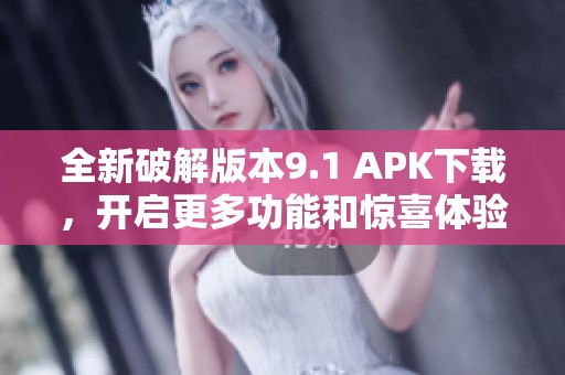 全新破解版本9.1 APK下载，开启更多功能和惊喜体验