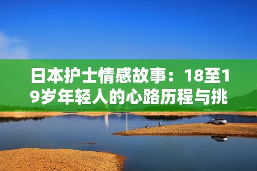 日本护士情感故事：18至19岁年轻人的心路历程与挑战