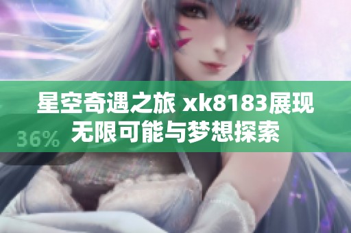 星空奇遇之旅 xk8183展现无限可能与梦想探索