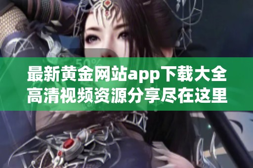 最新黄金网站app下载大全高清视频资源分享尽在这里