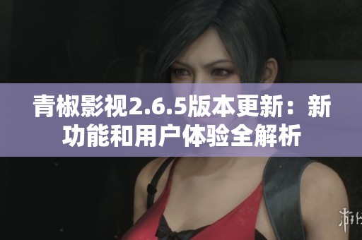 青椒影视2.6.5版本更新：新功能和用户体验全解析