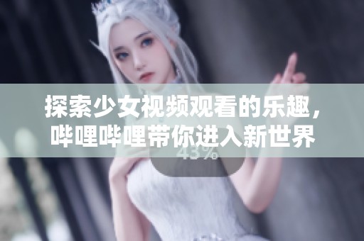 探索少女视频观看的乐趣，哔哩哔哩带你进入新世界