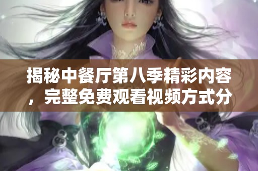 揭秘中餐厅第八季精彩内容，完整免费观看视频方式分享