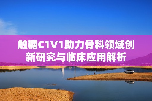 触糖C1V1助力骨科领域创新研究与临床应用解析