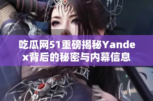 吃瓜网51重磅揭秘Yandex背后的秘密与内幕信息