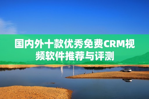 国内外十款优秀免费CRM视频软件推荐与评测