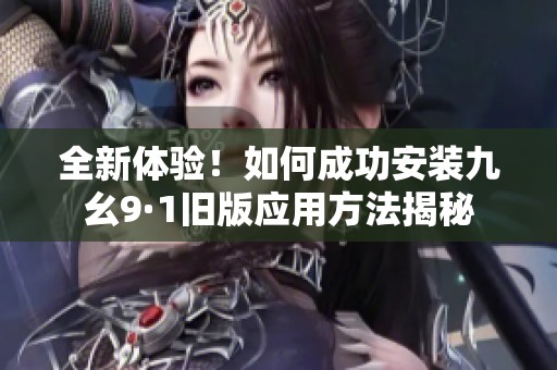 全新体验！如何成功安装九幺9·1旧版应用方法揭秘