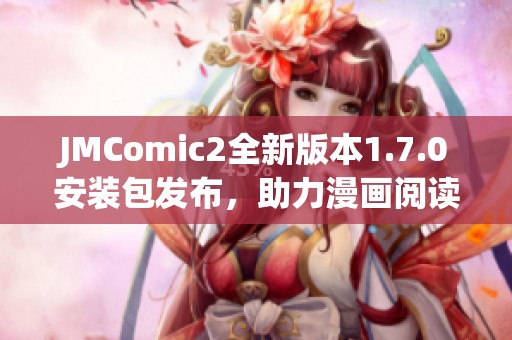 JMComic2全新版本1.7.0安装包发布，助力漫画阅读体验提升