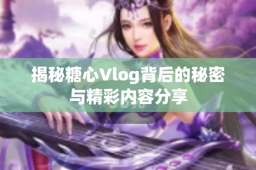 揭秘糖心Vlog背后的秘密与精彩内容分享