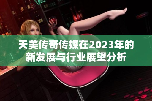 天美传奇传媒在2023年的新发展与行业展望分析