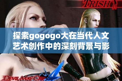 探索gogogo大在当代人文艺术创作中的深刻背景与影响