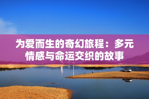 为爱而生的奇幻旅程：多元情感与命运交织的故事