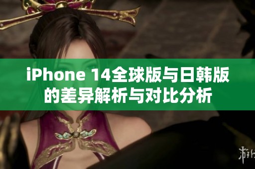 iPhone 14全球版与日韩版的差异解析与对比分析