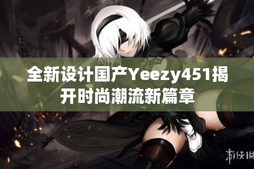 全新设计国产Yeezy451揭开时尚潮流新篇章