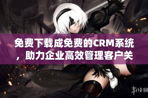 免费下载成免费的CRM系统，助力企业高效管理客户关系