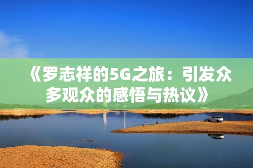 《罗志祥的5G之旅：引发众多观众的感悟与热议》