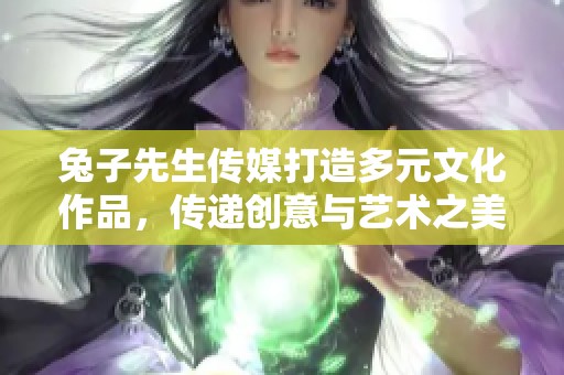 兔子先生传媒打造多元文化作品，传递创意与艺术之美