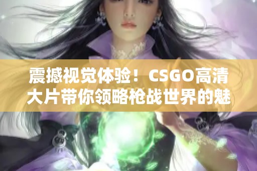 震撼视觉体验！CSGO高清大片带你领略枪战世界的魅力