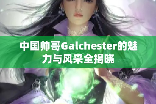 中国帅哥Galchester的魅力与风采全揭晓