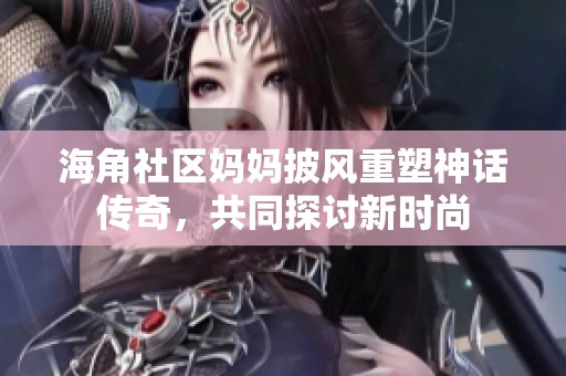 海角社区妈妈披风重塑神话传奇，共同探讨新时尚