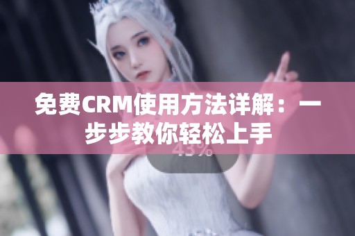 免费CRM使用方法详解：一步步教你轻松上手