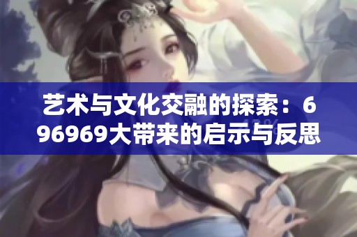 艺术与文化交融的探索：696969大带来的启示与反思