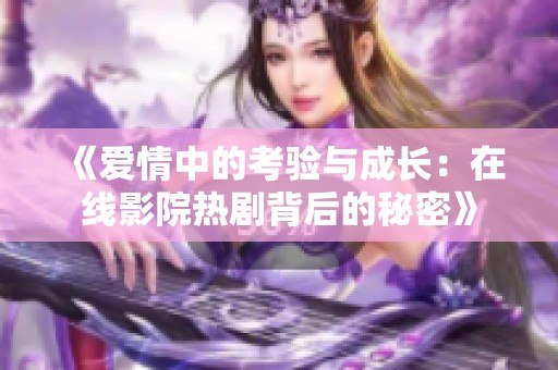 《爱情中的考验与成长：在线影院热剧背后的秘密》