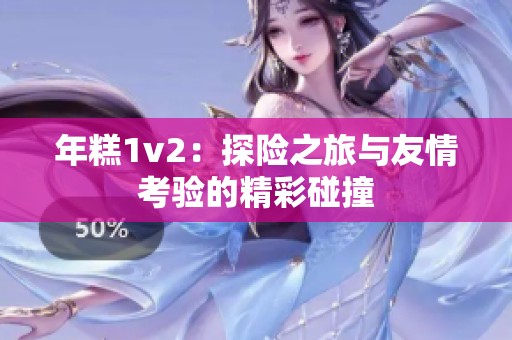 年糕1v2：探险之旅与友情考验的精彩碰撞