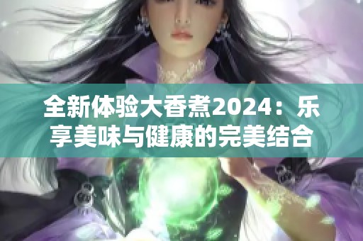 全新体验大香煮2024：乐享美味与健康的完美结合