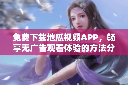 免费下载地瓜视频APP，畅享无广告观看体验的方法分享