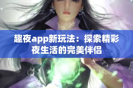 趣夜app新玩法：探索精彩夜生活的完美伴侣