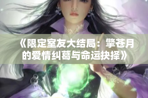 《限定室友大结局：擎苍月的爱情纠葛与命运抉择》