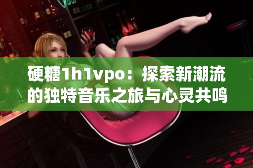 硬糖1h1vpo：探索新潮流的独特音乐之旅与心灵共鸣