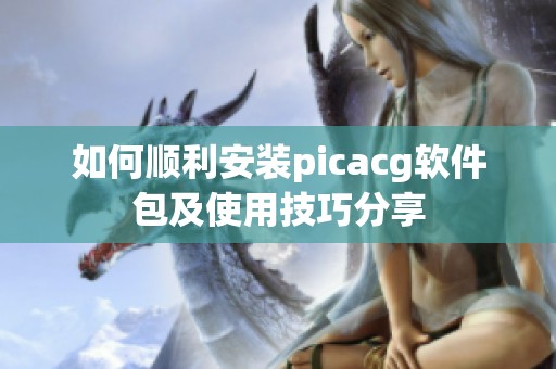 如何顺利安装picacg软件包及使用技巧分享