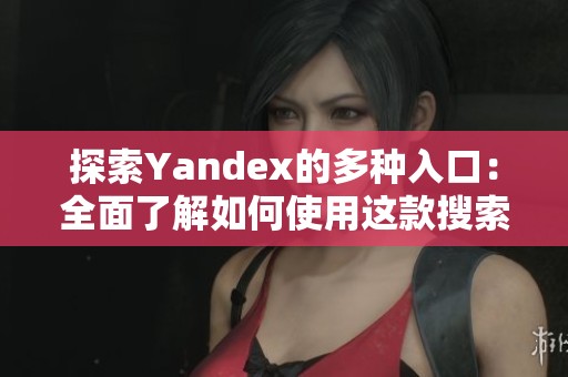 探索Yandex的多种入口：全面了解如何使用这款搜索引擎