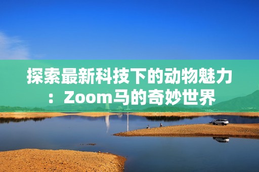 探索最新科技下的动物魅力：Zoom马的奇妙世界