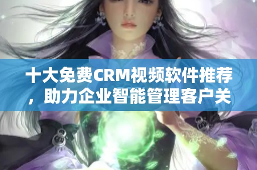 十大免费CRM视频软件推荐，助力企业智能管理客户关系