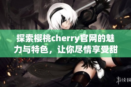 探索樱桃cherry官网的魅力与特色，让你尽情享受甜美体验