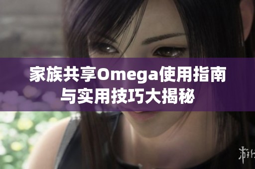 家族共享Omega使用指南与实用技巧大揭秘