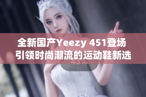 全新国产Yeezy 451登场 引领时尚潮流的运动鞋新选择