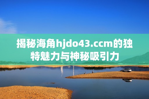 揭秘海角hjdo43.ccm的独特魅力与神秘吸引力