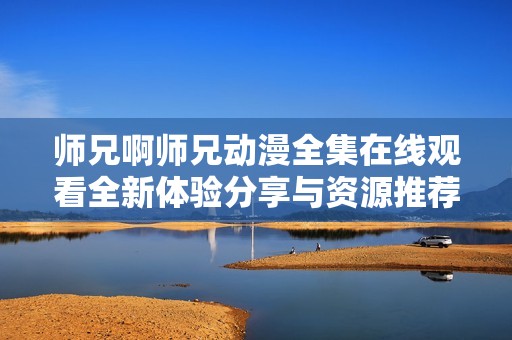 师兄啊师兄动漫全集在线观看全新体验分享与资源推荐