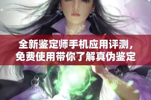 全新鉴定师手机应用评测，免费使用带你了解真伪鉴定！