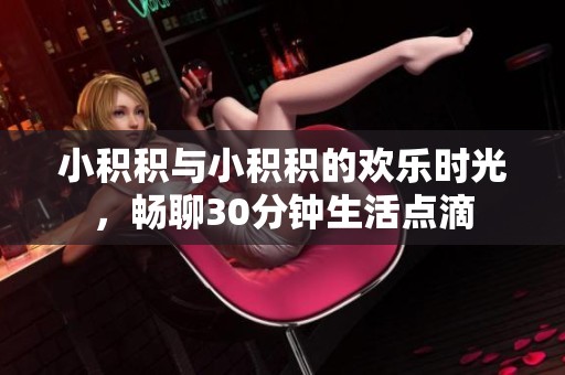 小积积与小积积的欢乐时光，畅聊30分钟生活点滴